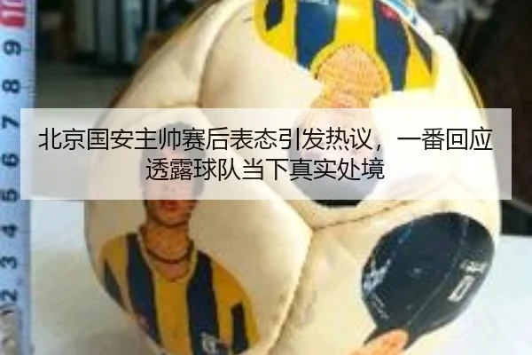 北京国安主帅赛后表态引发热议，一番回应透露球队当下真实处境 - kaiyun