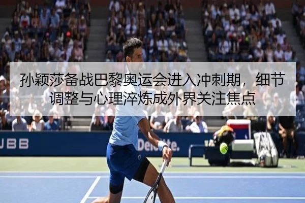 孙颖莎备战巴黎奥运会进入冲刺期，细节调整与心理淬炼成外界关注焦点 - kaiyun